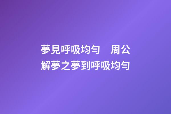 夢見呼吸均勻　周公解夢之夢到呼吸均勻